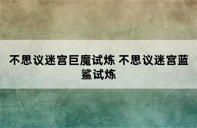 不思议迷宫巨魔试炼 不思议迷宫蓝鲨试炼